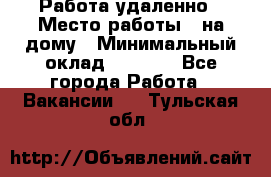 Работа удаленно › Место работы ­ на дому › Минимальный оклад ­ 1 000 - Все города Работа » Вакансии   . Тульская обл.